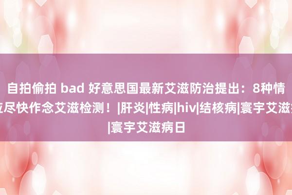 自拍偷拍 bad 好意思国最新艾滋防治提出：8种情况应尽快作念艾滋检测！|肝炎|性病|hiv|结核病|寰宇艾滋病日