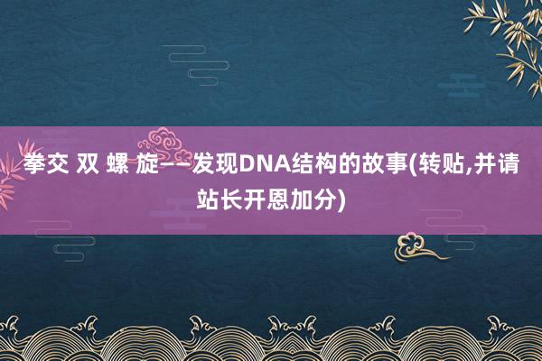 拳交 双 螺 旋——发现DNA结构的故事(转贴,并请站长开恩加分)