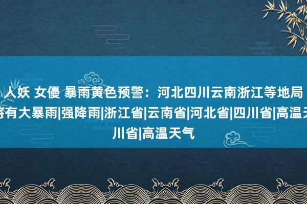 人妖 女優 暴雨黄色预警：河北四川云南浙江等地局部将有大暴雨|强降雨|浙江省|云南省|河北省|四川省|高温天气