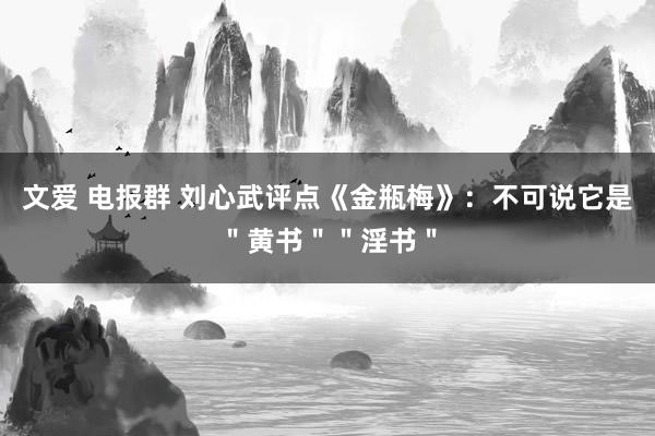 文爱 电报群 刘心武评点《金瓶梅》：不可说它是＂黄书＂＂淫书＂