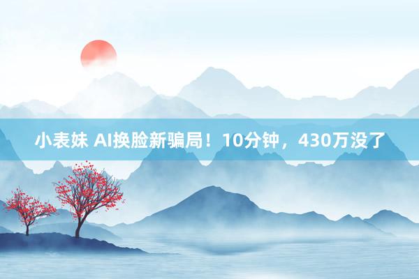 小表妹 AI换脸新骗局！10分钟，430万没了