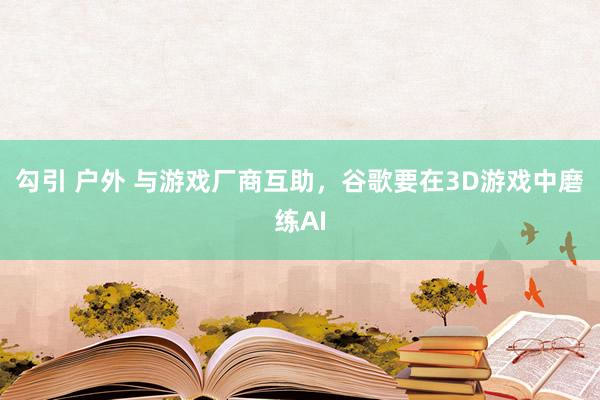 勾引 户外 与游戏厂商互助，谷歌要在3D游戏中磨练AI