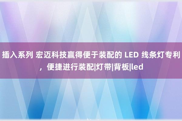 插入系列 宏迈科技赢得便于装配的 LED 线条灯专利，便捷进行装配|灯带|背板|led