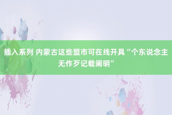 插入系列 内蒙古这些盟市可在线开具“个东说念主无作歹记载阐明”