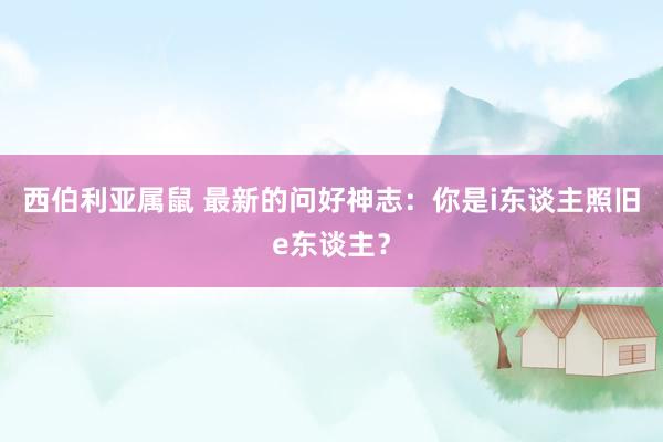 西伯利亚属鼠 最新的问好神志：你是i东谈主照旧e东谈主？