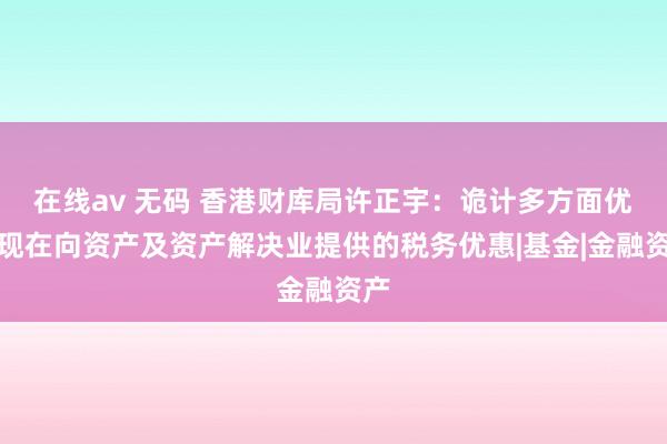 在线av 无码 香港财库局许正宇：诡计多方面优化现在向资产及资产解决业提供的税务优惠|基金|金融资产