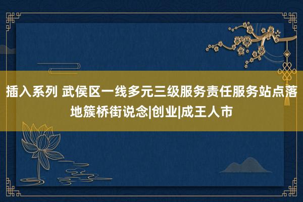 插入系列 武侯区一线多元三级服务责任服务站点落地簇桥街说念|创业|成王人市