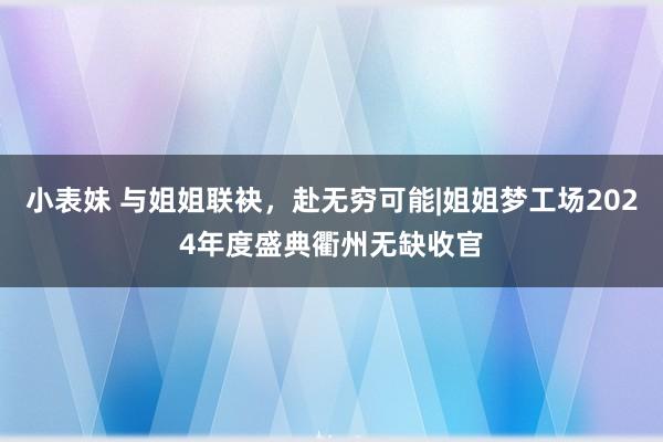 小表妹 与姐姐联袂，赴无穷可能|姐姐梦工场2024年度盛典衢州无缺收官