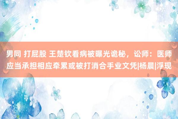 男同 打屁股 王楚钦看病被曝光诡秘，讼师：医师应当承担相应牵累或被打消合手业文凭|杨晨|浮现