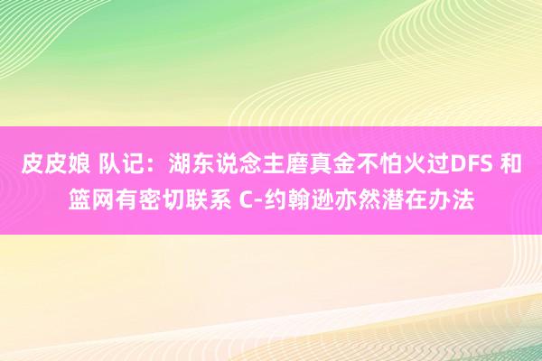 皮皮娘 队记：湖东说念主磨真金不怕火过DFS 和篮网有密切联系 C-约翰逊亦然潜在办法