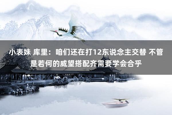小表妹 库里：咱们还在打12东说念主交替 不管是若何的威望搭配齐需要学会合乎