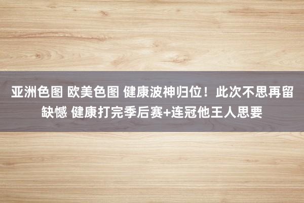 亚洲色图 欧美色图 健康波神归位！此次不思再留缺憾 健康打完季后赛+连冠他王人思要