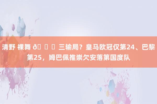 清野 裸舞 😟三输局？皇马欧冠仅第24、巴黎第25，姆巴佩推崇欠安落第国度队