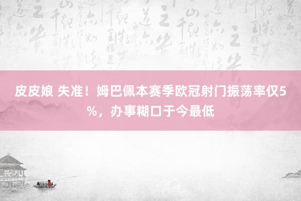 皮皮娘 失准！姆巴佩本赛季欧冠射门振荡率仅5%，办事糊口于今最低