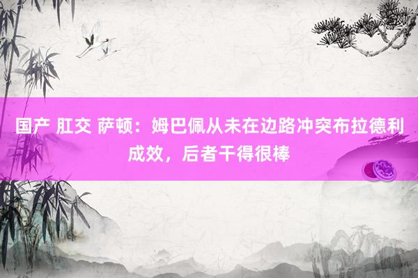 国产 肛交 萨顿：姆巴佩从未在边路冲突布拉德利成效，后者干得很棒