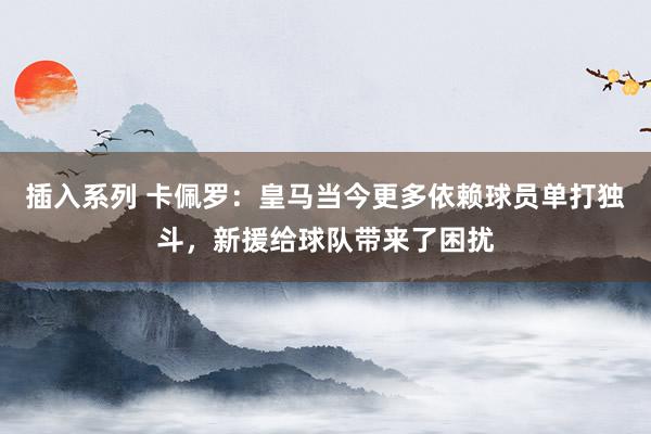 插入系列 卡佩罗：皇马当今更多依赖球员单打独斗，新援给球队带来了困扰