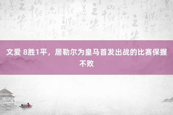 文爱 8胜1平，居勒尔为皇马首发出战的比赛保握不败