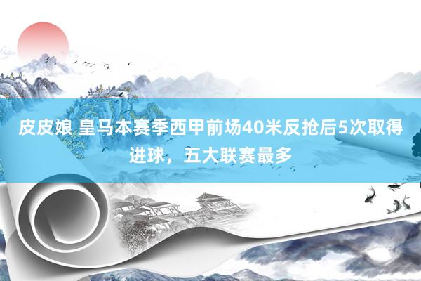 皮皮娘 皇马本赛季西甲前场40米反抢后5次取得进球，五大联赛最多