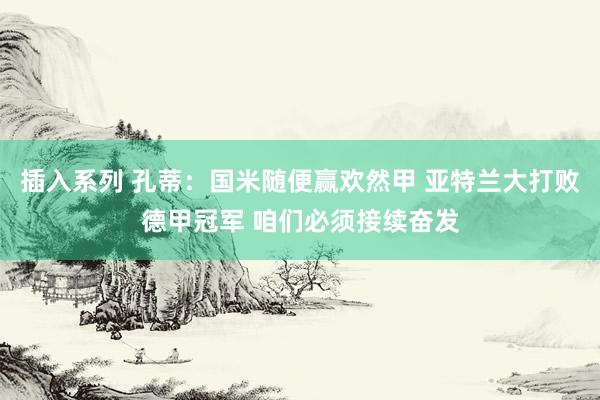 插入系列 孔蒂：国米随便赢欢然甲 亚特兰大打败德甲冠军 咱们必须接续奋发